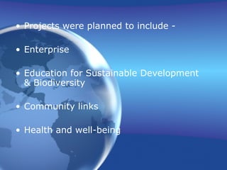 Projects were planned to include - Enterprise Education for Sustainable Development & Biodiversity Community links Health and well-being 