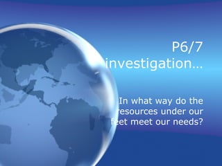 P6/7 investigation… In what way do the resources under our feet meet our needs? 