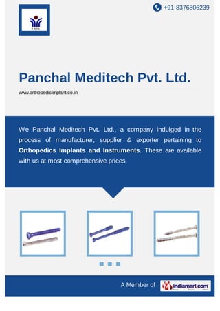 +91-8376806239

Panchal Meditech Pvt. Ltd.
www.orthopedicimplant.co.in

We Panchal Meditech Pvt. Ltd., a company indulged in the
process of manufacturer, supplier & exporter pertaining to
Orthopedics Implants and Instruments. These are available
with us at most comprehensive prices.

A Member of

 