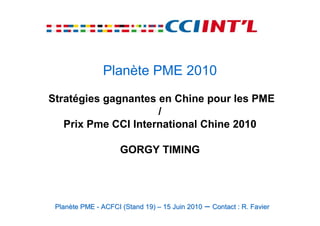 Planète PME 2010
Stratégies gagnantes en Chine pour les PME
                     /
   Prix Pme CCI International Chine 2010

                    GORGY TIMING




 Planète PME - ACFCI (Stand 19) – 15 Juin 2010   – Contact : R. Favier
 