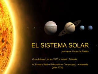 EL SISTEMA SOLAR
                               per Mercè Comeche Padilla


Curs Aplicació de les TICC a Infantil i Primària

IV Escola d’Estiu d’Educació en Comunicació - Aulamèdia
                     (juliol 2009)
 