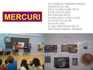 MERCURI
ES TROBA EN PRIMERA POSICIÓ
RESPECTE EL SOL.
ÉS EL PLANETA MÉS PETIT.
ÉS DE COLOR GRIS.
ÉS COM UNA ROCA.
ES MOU MOLT A POC A POC.
HI FA MOLTA CALOR.
NO HI HA VIDA.
EL SEU NOM PROVÉ DE LA
MITOLOGIA GREGA I ROMANA.
 