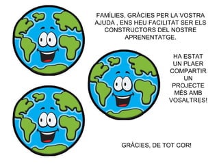 FAMÍLIES, GRÀCIES PER LA VOSTRA
AJUDA , ENS HEU FACILITAT SER ELS
CONSTRUCTORS DEL NOSTRE
APRENENTATGE.
HA ESTAT
UN PLAER
COMPARTIR
UN
PROJECTE
MÉS AMB
VOSALTRES!
GRÀCIES, DE TOT COR!
 