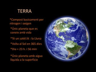 TERRA
*Compost basicament per
nitrogen i oxigen

*Únic planeta que es
coneix amb vida
*Té un satèl.lit : la Lluna

*Volta al Sol en 365 dies
*Dia = 23 h. i 56 min
*Únic planeta amb aigua
líquida a la superfície

 