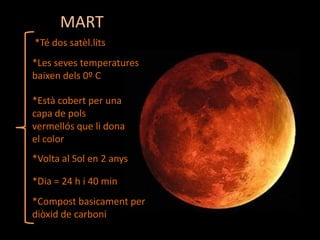 MART
*Té dos satèl.lits
*Les seves temperatures
baixen dels 0º C
*Està cobert per una
capa de pols
vermellós que li dona
el color
*Volta al Sol en 2 anys

*Dia = 24 h i 40 min
*Compost basicament per
diòxid de carboni

 