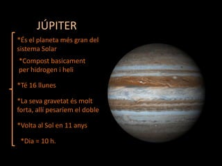 JÚPITER
*És el planeta més gran del
sistema Solar
*Compost basicament
per hidrogen i heli
*Té 16 llunes

*La seva gravetat és molt
forta, allí pesaríem el doble
*Volta al Sol en 11 anys
*Dia = 10 h.

 