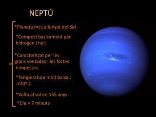 NEPTÚ
*Planeta més allunyat del Sol
*Compost basicament per
hidrogen i heli
*Caracteritzat per les
grans ventades i les fortes
tempestes
*Temperatura molt baixa :
-220º C
*Volta al sol en 165 anys
*Dia = 7 minuts

 