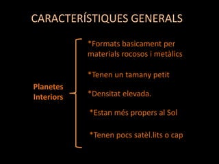 CARACTERÍSTIQUES GENERALS
*Formats basicament per
materials rocosos i metàlics
*Tenen un tamany petit
Planetes
Interiors

*Densitat elevada.

*Estan més propers al Sol
*Tenen pocs satèl.lits o cap

 