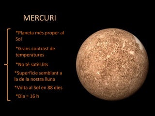 MERCURI
*Planeta més proper al
Sol
*Grans contrast de
temperatures
*No té satèl.lits
*Superfície semblant a
la de la nostra lluna

*Volta al Sol en 88 dies
*Dia = 16 h

 