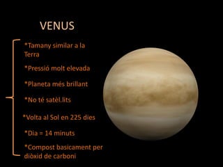 VENUS
*Tamany similar a la
Terra
*Pressió molt elevada

*Planeta més brillant
*No té satèl.lits
*Volta al Sol en 225 dies
*Dia = 14 minuts
*Compost basicament per
diòxid de carboni

 