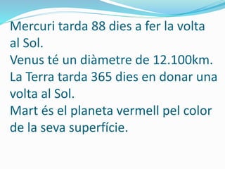 Mercuri tarda 88 dies a fer la volta
al Sol.
Venus té un diàmetre de 12.100km.
La Terra tarda 365 dies en donar una
volta al Sol.
Mart és el planeta vermell pel color
de la seva superfície.
 