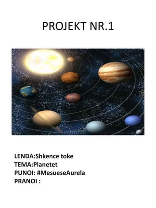 PROJEKT NR.1 
LENDA:Shkence toke 
TEMA:Planetet 
PUNOI: #MesueseAurela 
PRANOI : 
 