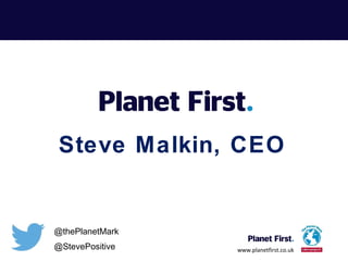 Steve Malkin, CEO 
www.planetfirst.co.uk 
@thePlanetMark 
@StevePositive 
 