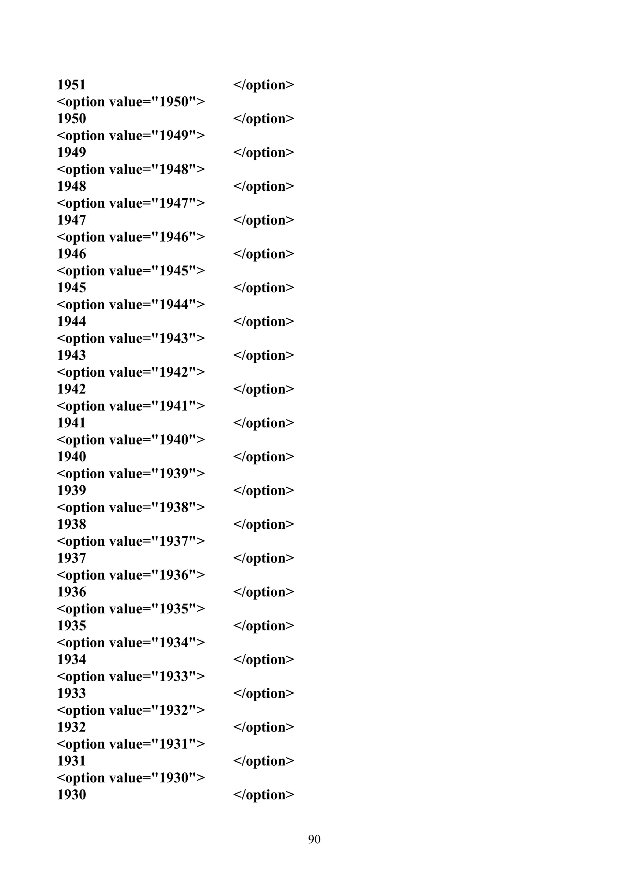 1951                    </option>
<option value="1950">
1950                    </option>
<option value="1949">
1949                    </option>
<option value="1948">
1948                    </option>
<option value="1947">
1947                    </option>
<option value="1946">
1946                    </option>
<option value="1945">
1945                    </option>
<option value="1944">
1944                    </option>
<option value="1943">
1943                    </option>
<option value="1942">
1942                    </option>
<option value="1941">
1941                    </option>
<option value="1940">
1940                    </option>
<option value="1939">
1939                    </option>
<option value="1938">
1938                    </option>
<option value="1937">
1937                    </option>
<option value="1936">
1936                    </option>
<option value="1935">
1935                    </option>
<option value="1934">
1934                    </option>
<option value="1933">
1933                    </option>
<option value="1932">
1932                    </option>
<option value="1931">
1931                    </option>
<option value="1930">
1930                    </option>


                                    90
 