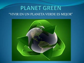 PLANET GREEN “VIVIR EN UN PLANETA VERDE ES MEJOR” 