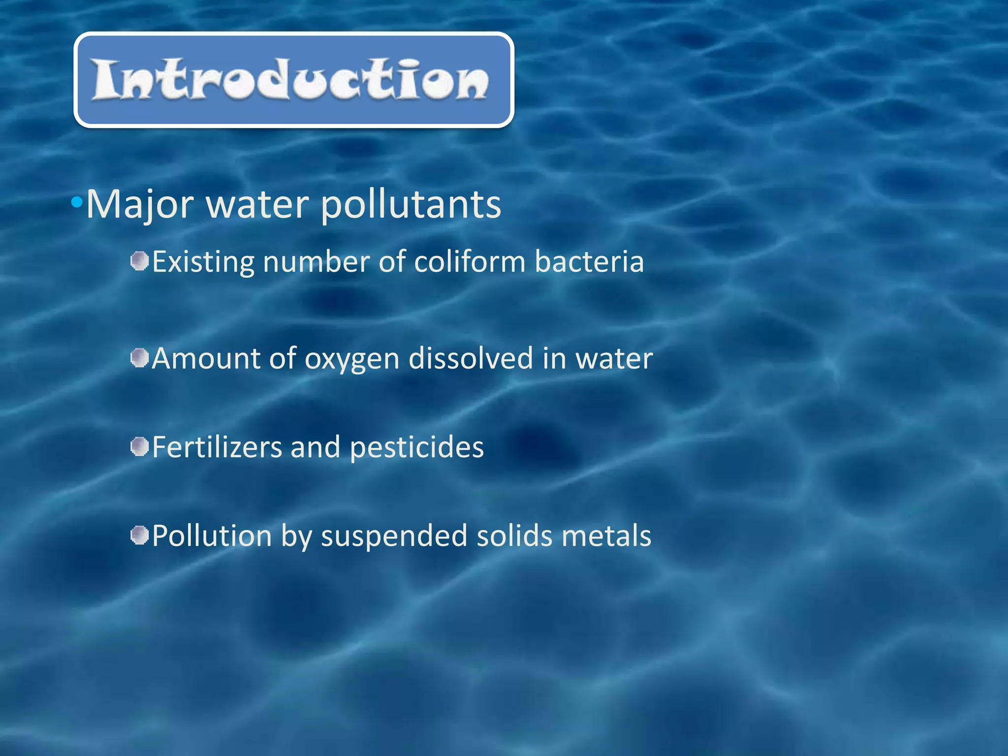 •Major water pollutants
    Existing number of coliform bacteria

    Amount of oxygen dissolved in water

    Fertilizers and pesticides

    Pollution by suspended solids metals
 