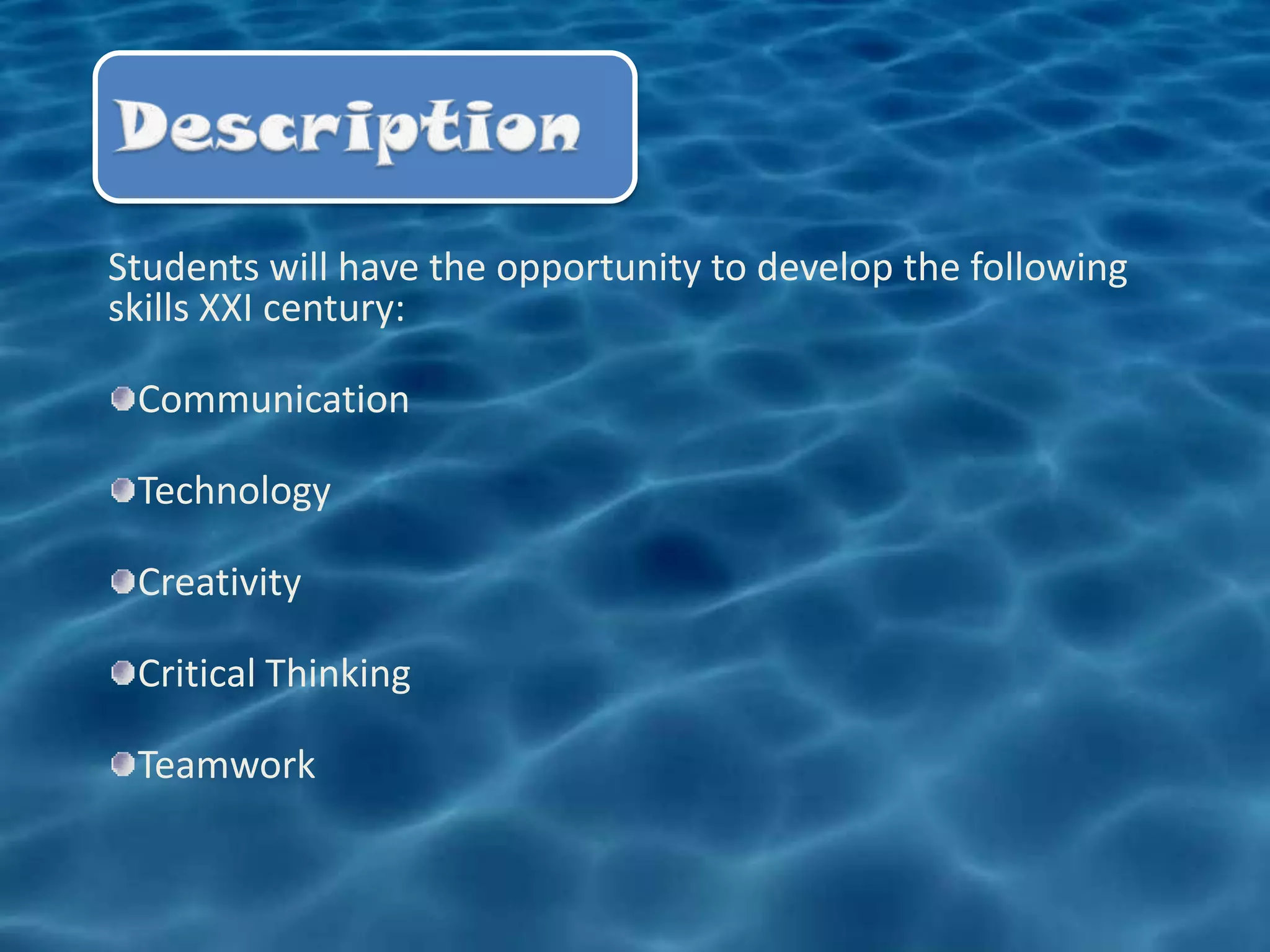 Students will have the opportunity to develop the following
skills XXI century:

 Communication

 Technology

 Creativity

 Critical Thinking

 Teamwork
 