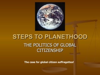 STEPS TO PLANETHOOD
  THE POLITICS OF GLOBAL
       CITIZENSHIP

  The case for global citizen suffragettes!
 