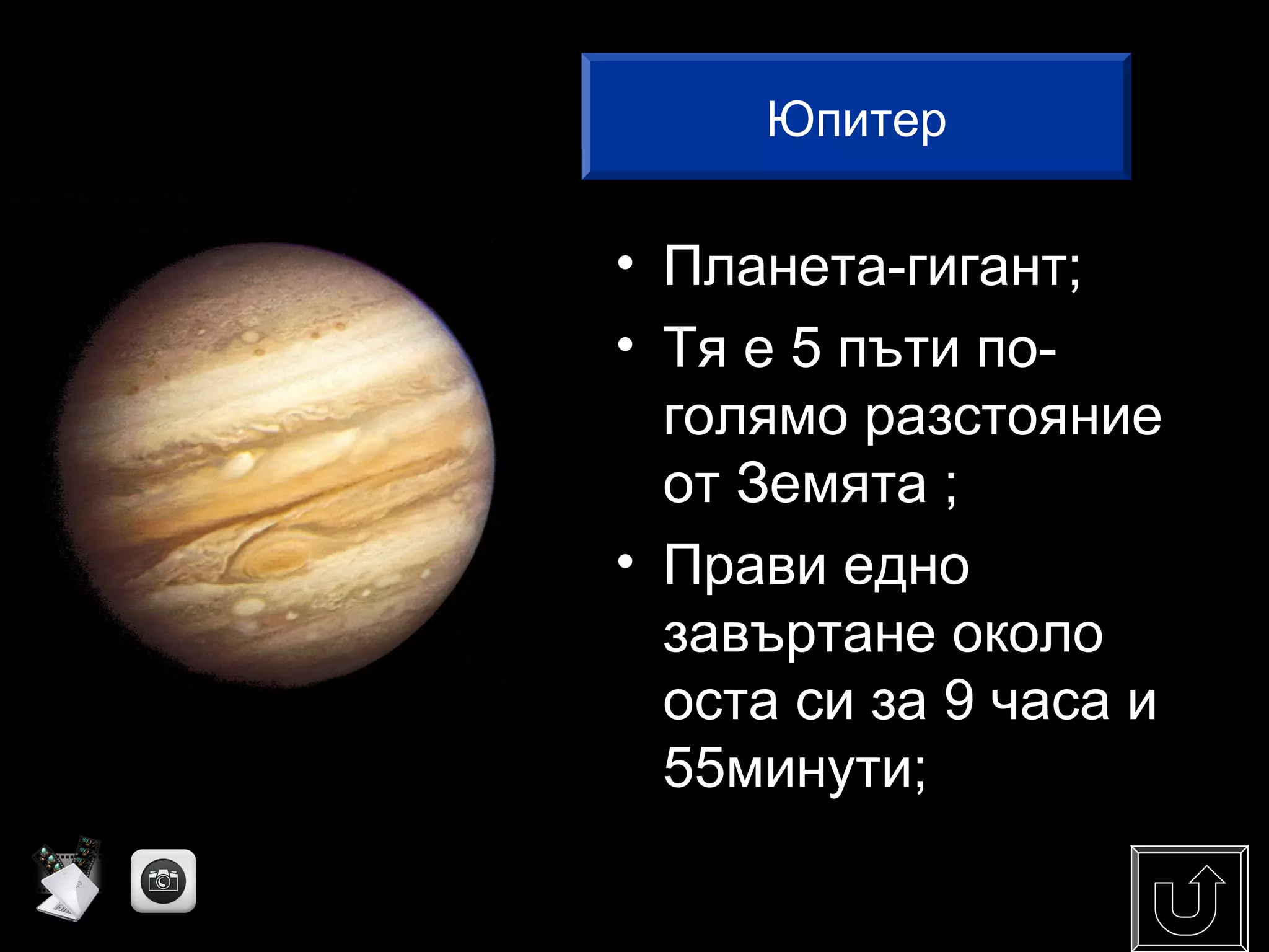 • Планета-гигант;
• Тя е 5 пъти по-
голямо разстояние
от Земята ;
• Прави едно
завъртане около
оста си за 9 часа и
55минути;
Юпитер
 