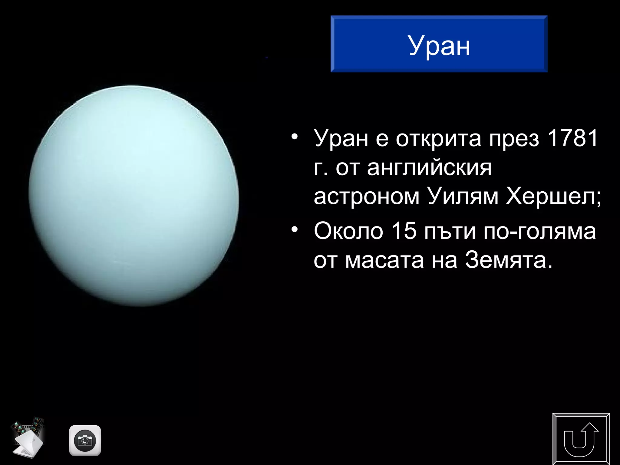 • Уран е открита през 1781
г. от английския
астроном Уилям Хершел;
• Около 15 пъти по-голяма
от масата на Земята.
Уран
 
