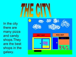 THE CITY In the city there are many pizza and candy shops.They are the best shops in the galaxy. 