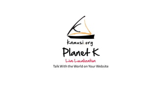 Planet K
Live Localization
Talk	With	the	World	on	Your	Website
 