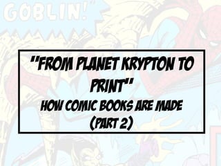 “FROM PLANET KRYPTON TO
        PRINT”
 How Comic Books Are Made
         (part 2)
 