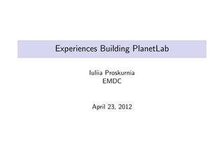 Experiences Building PlanetLab

        Iuliia Proskurnia
              EMDC


         April 23, 2012
 
