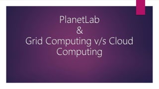 PlanetLab
&
Grid Computing v/s Cloud
Computing
 