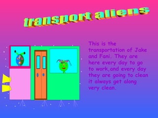 This is the transportation of Jake and Fani. They are here every day to go to work,and every day they are going to clean it always get along very clean. transport aliens 