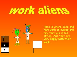 Here is where Jake and Fani work of nurses,and now they are in his office. And they are very happy with their work. work aliens 