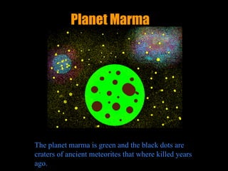 Planet   Marma The planet marma is green and the black dots are craters of ancient meteorites that where killed years ago. 