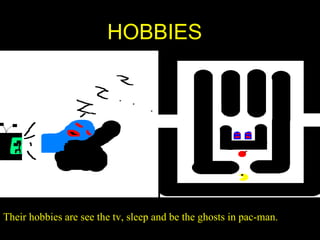 HOBBIES Their hobbies are see the tv, sleep and be the ghosts in pac-man. 