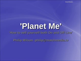 MatchMedia




       'Planet Me'
‘How to sell yourself both On and Off Line'

  Philip Wilson -philip@matchmedia.tv
 