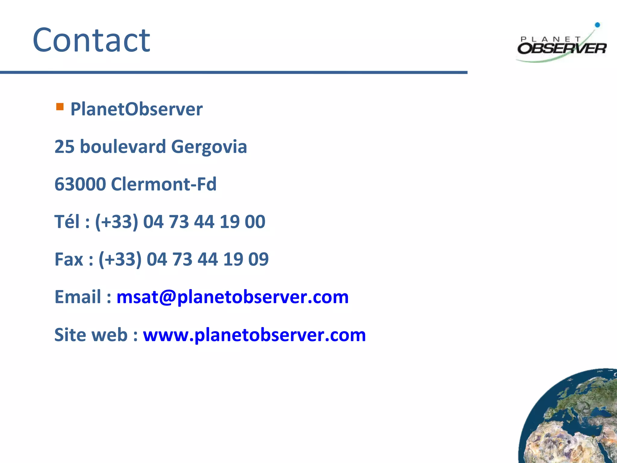 Contact PlanetObserver 25 boulevard Gergovia 63000 Clermont-Fd Tél : (+33) 04 73 44 19 00 Fax : (+33) 04 73 44 19 09 Email :  [email_address]   Site web :  www.planetobserver.com   