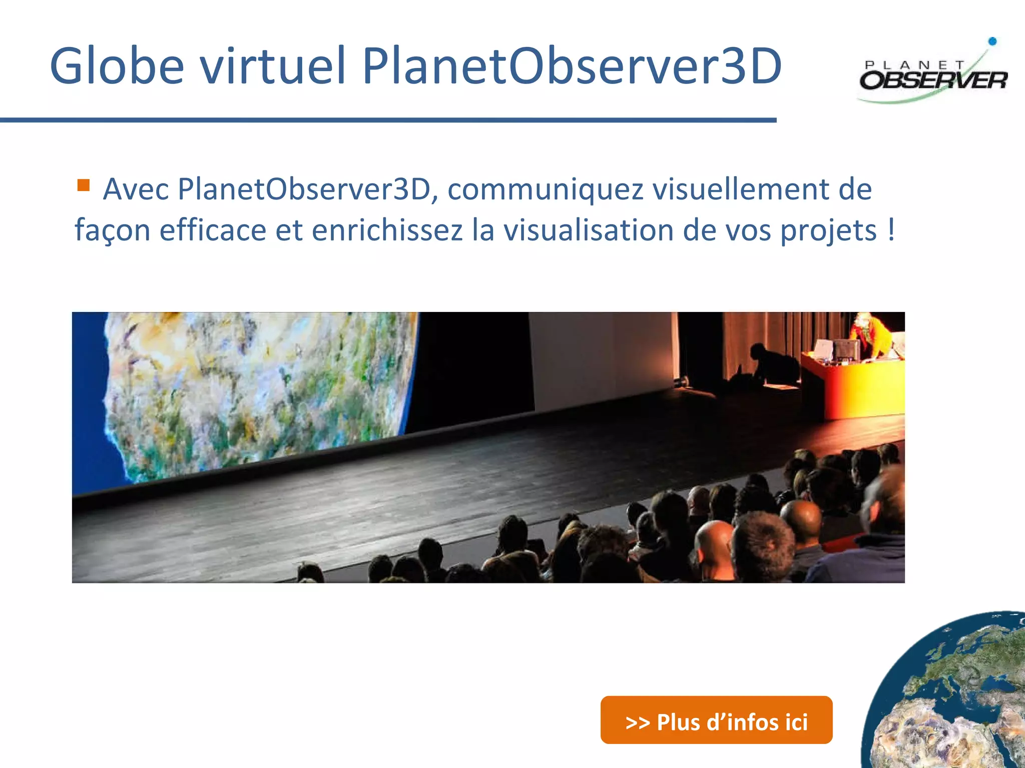 Globe virtuel PlanetObserver3D Avec PlanetObserver3D, communiquez visuellement de façon efficace et enrichissez la visualisation de vos projets ! >> Plus d’infos ici 