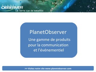 PlanetObserver  Une gamme de produits pour la communication  et l’événementiel >>  Visitez notre site www.planetobserver.com 