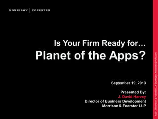 ©2013Morrison&FoersterLLP|AllRightsReserved|mofo.com
Is Your Firm Ready for…
Planet of the Apps?
September 19, 2013
Presented By:
J. David Harvey
Director of Business Development
Morrison & Foerster LLP
 