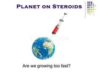 Planet on Steroids




 Are we growing too fast?
 