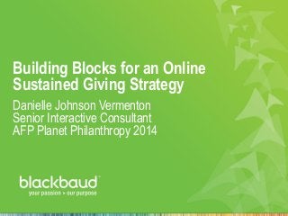 Building Blocks for an Online
Sustained Giving Strategy
Danielle Johnson Vermenton
Senior Interactive Consultant
AFP Planet Philanthropy 2014
 