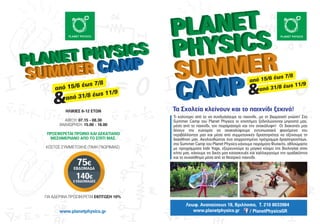 από 15/6 έως 7/8
από 31/8 έως 11/9
&από 15/6 έως 7/8
από 31/8 έως 11/9
&
Λεωφ. Αναπαύσεως 18, Βριλήσσια, T. 210 8033984
www.planetphysics.gr / PlanetPhysicsGR
Τι καλύτερο από το να συνδυάσουµε το παιχνίδι...µε τη βιωµατική γνώση! Στο
Summer Camp του Planet Physics οι επιστήµες ξεδιπλώνονται µπροστά µας,
µέσα από το παιχνίδι, τον πειραµατισµό και την ανακάλυψη! Οι διακοπές µας
δίνουν την ευκαιρία να ανακαλύψουµε εντυπωσιακά φαινόµενα του
περιβάλλοντoς µας και µέσα από συµµετοχικές δραστηριότες να οξύνουµε τη
διαίσθηση µας. Ακολουθώντας ένα ισορροπηµένο πρόγραµµα δραστηριοτήτων,
στο Summer Camp του Planet Physics κάνουµε πειράµατα Φυσικής, αθλούµαστε
µε προγράµµατα kids Yoga, εξερευνούµε το µαγικό κόσµο της Βιολογίας στον
κήπο µας, κάνουµε τις δικές µας κατασκευές και καλλιεργούµε την οµαδικότητα
και το συναίσθηµα µέσα από το θεατρικό παιχνίδι.
ΗΛΙΚΙΕΣ 6-12 ΕΤΩΝ
ΑΦΙΞΗ: 07.15 - 08.30
ΑΝΑΧΩΡΗΣΗ: 15.00 - 16.00
ΠΡΟΣΦΕΡΕΤΑΙ ΠΡΩΙΝΟ ΚΑΙ ∆ΕΚΑΤΙΑΝΟ
ΜΕΣΗΜΕΡΙΑΝΟ ΑΠΟ ΤΟ ΣΠΙΤΙ ΜΑΣ.
Τα Σχολεία κλείνουν και το παιχνίδι ξεκινά!
www.planetphysics.gr
ΚΟΣΤΟΣ ΣΥΜΜΕΤΟΧΗΣ (ΤΙΜΗ ΓΝΩΡΙΜΙΑΣ)
ΓΙΑ Α∆ΕΡΦΙΑ ΠΡΟΣΦΕΡΕΤΑΙ ΕΚΠΤΩΣΗ 10%
75€
ΕΒ∆ΟΜΑ∆Α
140€
2 ΕΒ∆ΟΜΑ∆ΕΣ
 