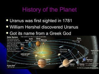 History of the PlanetHistory of the Planet
 Uranus was first sighted in 1781Uranus was first sighted in 1781
 William Hershel discovered UranusWilliam Hershel discovered Uranus
 Got its name from a Greek GodGot its name from a Greek God
 
