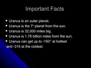 Important FactsImportant Facts
 Uranus is an outer planet.Uranus is an outer planet.
 Uranus is the 7Uranus is the 7thth
planet from the sun.planet from the sun.
 Uranus is 32,000 miles big.Uranus is 32,000 miles big.
 Uranus is 1.78 billion miles from the sun.Uranus is 1.78 billion miles from the sun.
 Uranus can get up to -193Uranus can get up to -193° at hottest° at hottest
and -315 at the coldest.and -315 at the coldest.
 