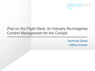 iPad on the Flight Deck: An Industry Re-Imagines
Content Management for the Cockpit

                                    TechPubs Global
                                     JetBlue Airways
 