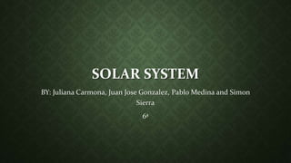 SOLAR SYSTEM
BY: Juliana Carmona, Juan Jose Gonzalez, Pablo Medina and Simon
Sierra
6ª
 