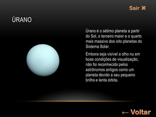 ÚRANO
        Úrano é o sétimo planeta a partir
        do Sol, o terceiro maior e o quarto
        mais massivo dos oito planetas do
        Sistema Solar.
        Embora seja visível a olho nu em
        boas condições de visualização,
        não foi reconhecido pelos
        astrônomos antigos como um
        planeta devido a seu pequeno
        brilho e lenta órbita.
 
