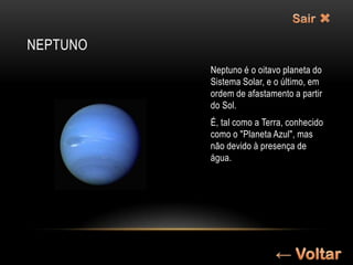 NEPTUNO
          Neptuno é o oitavo planeta do
          Sistema Solar, e o último, em
          ordem de afastamento a partir
          do Sol.
          É, tal como a Terra, conhecido
          como o "Planeta Azul", mas
          não devido à presença de
          água.
 