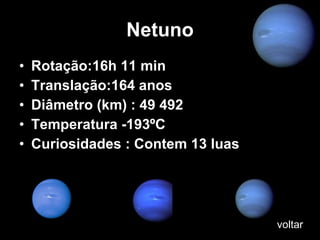 Netuno Rotação:16h 11 min Translação:164 anos Diâmetro (km) : 49 492 Temperatura -193ºC Curiosidades : Contem 13 luas voltar 