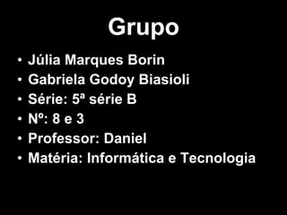 Grupo Júlia Marques Borin Gabriela Godoy Biasioli Série: 5ª série B Nº: 8 e 3 Professor: Daniel Matéria: Informática e Tecnologia 