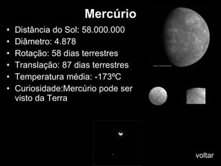 Mercúrio Distância do Sol: 58.000.000 Diâmetro: 4.878 Rotação: 58 dias terrestres Translação: 87 dias terrestres Temperatura média: -173ºC Curiosidade:Mercúrio pode ser visto da Terra voltar 